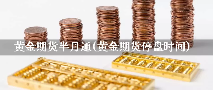 黄金期货半月通(黄金期货停盘时间)