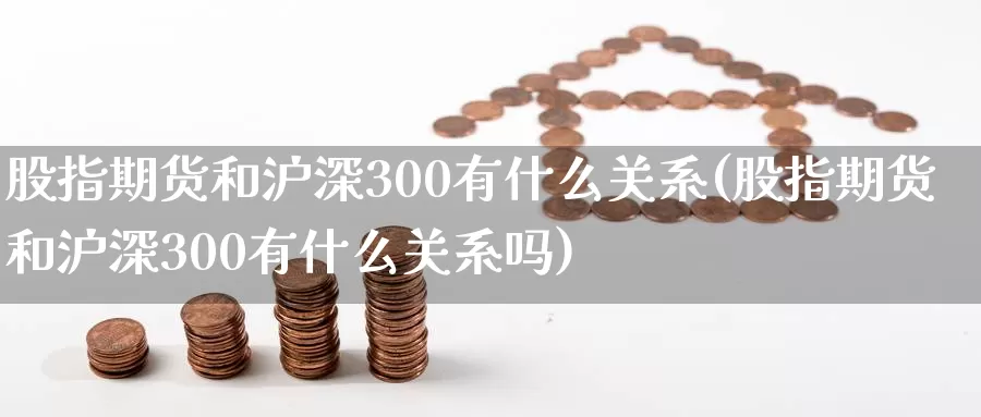 股指期货和沪深300有什么关系(股指期货和沪深300有什么关系吗)