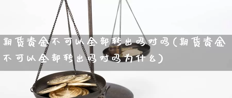 期货资金不可以全部转出吗对吗(期货资金不可以全部转出吗对吗为什么)