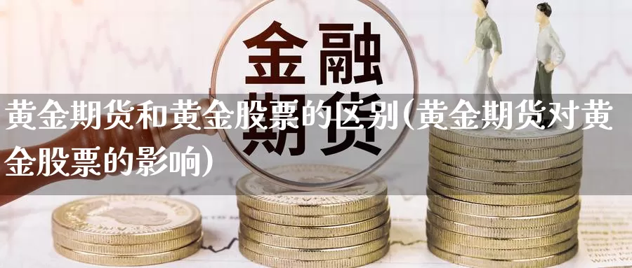 黄金期货和黄金股票的区别(黄金期货对黄金股票的影响)