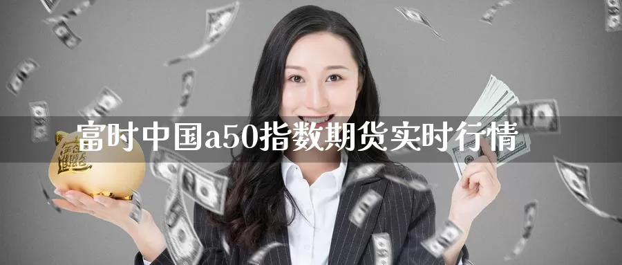 富时中国a50指数期货实时行情