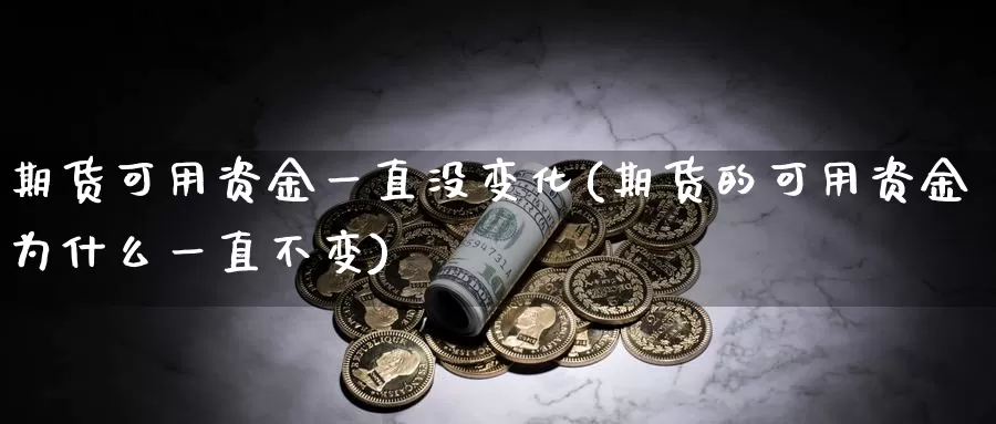 期货可用资金一直没变化(期货的可用资金为什么一直不变)