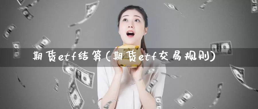 期货etf结算(期货etf交易规则)