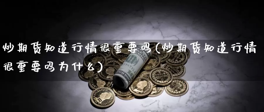 炒期货知道行情很重要吗(炒期货知道行情很重要吗为什么)