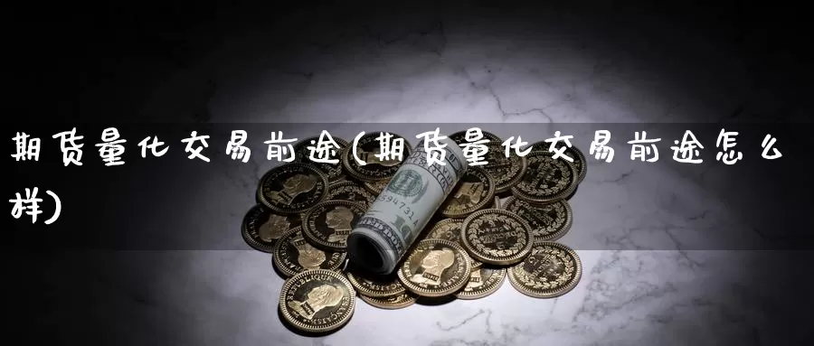 期货量化交易前途(期货量化交易前途怎么样)