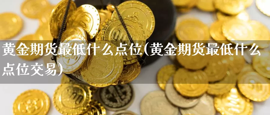 黄金期货最低什么点位(黄金期货最低什么点位交易)