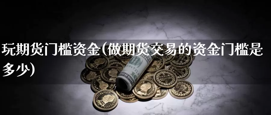 玩期货门槛资金(做期货交易的资金门槛是多少)