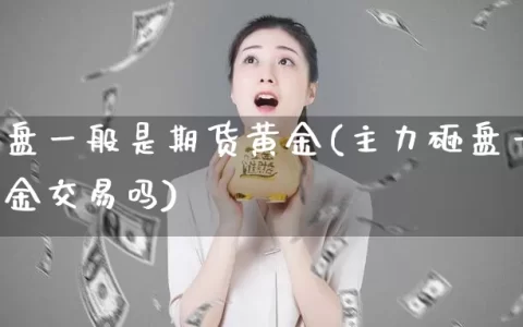 主力砸盘一般是期货黄金(主力砸盘一般是期货黄金交易吗)