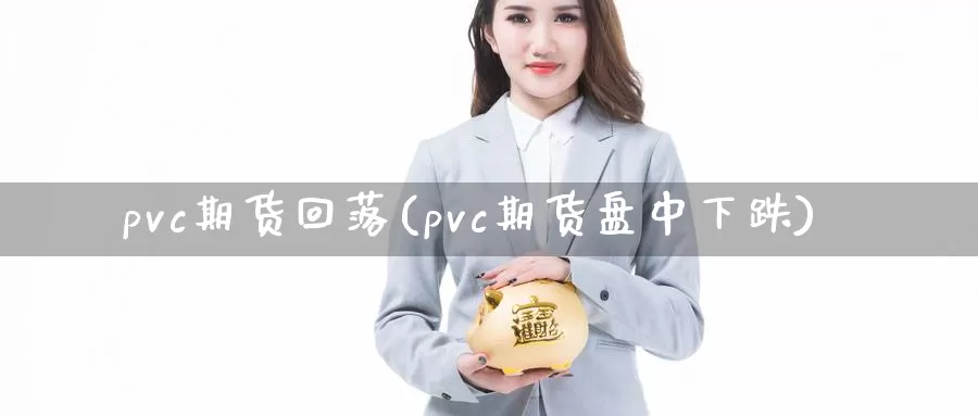 pvc期货回落(pvc期货盘中下跌)