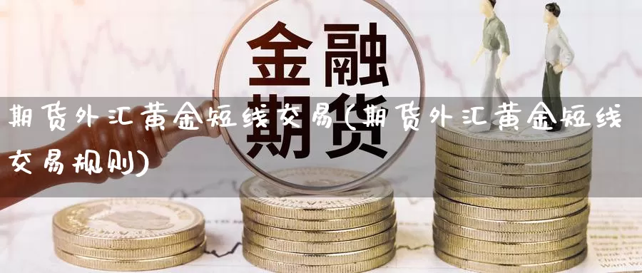 期货外汇黄金短线交易(期货外汇黄金短线交易规则)