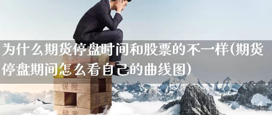 为什么期货停盘时间和股票的不一样(期货停盘期间怎么看自己的曲线图)