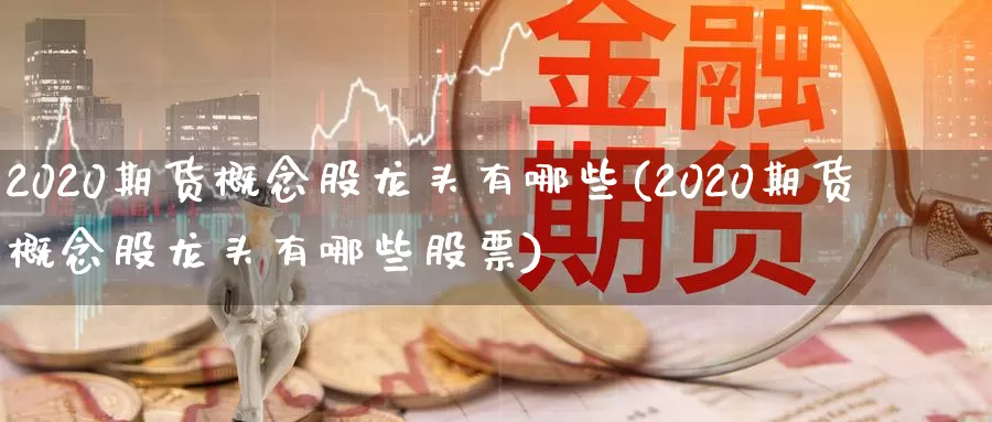 2020期货概念股龙头有哪些(2020期货概念股龙头有哪些股票)