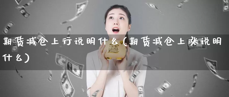 期货减仓上行说明什么(期货减仓上涨说明什么)