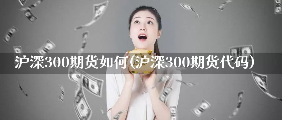 沪深300期货如何(沪深300期货代码)