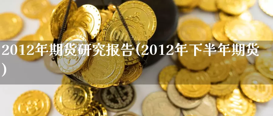 2012年期货研究报告(2012年下半年期货)