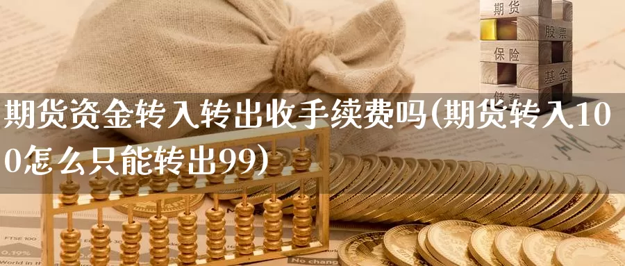 期货资金转入转出收手续费吗(期货转入100怎么只能转出99)