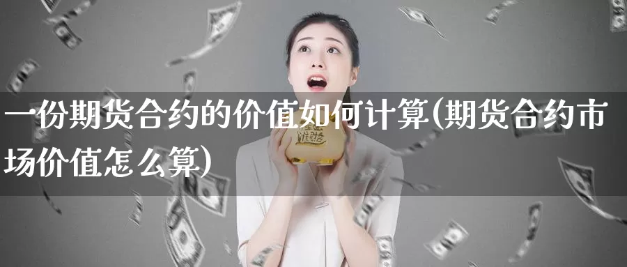 一份期货合约的价值如何计算(期货合约市场价值怎么算)