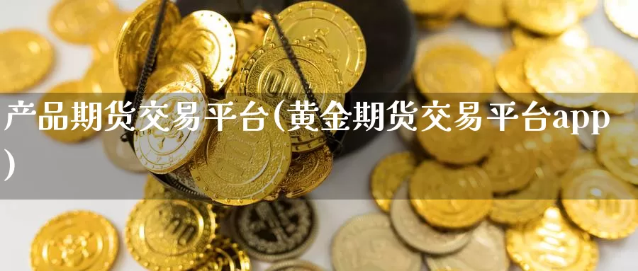 产品期货交易平台(黄金期货交易平台app)