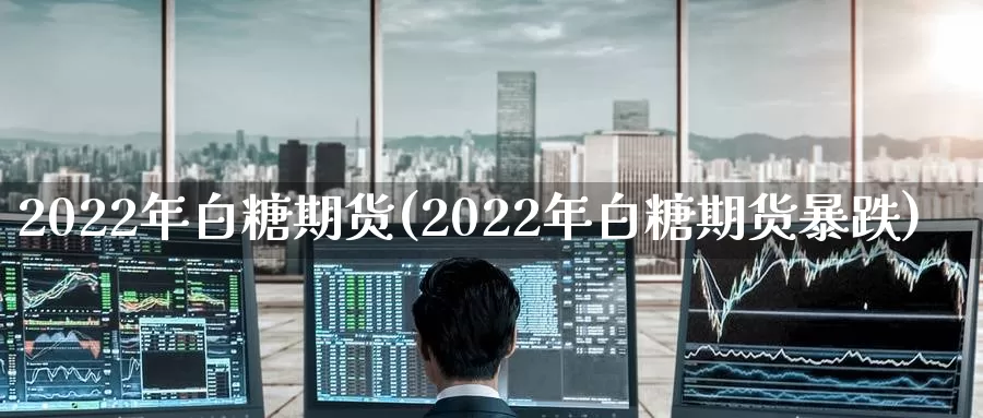 2022年白糖期货(2022年白糖期货暴跌)