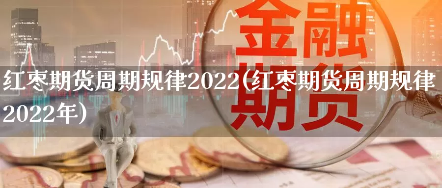 红枣期货周期规律2022(红枣期货周期规律2022年)