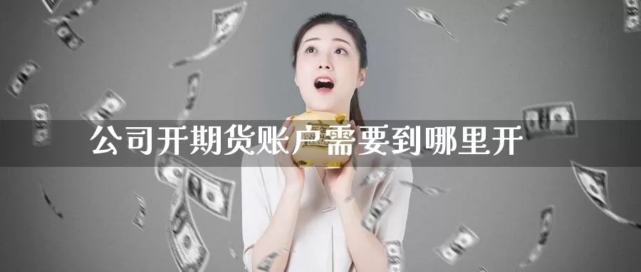 公司开期货账户需要到哪里开