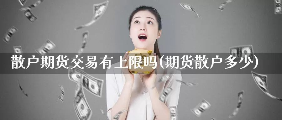 散户期货交易有上限吗(期货散户多少)