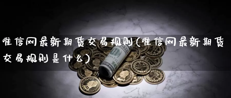 唯信网最新期货交易规则(唯信网最新期货交易规则是什么)