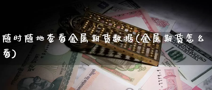 随时随地查看金属期货数据(金属期货怎么看)