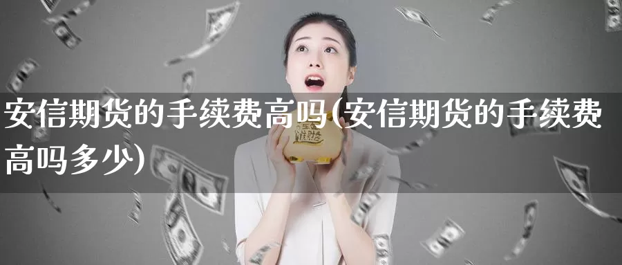 安信期货的手续费高吗(安信期货的手续费高吗多少)