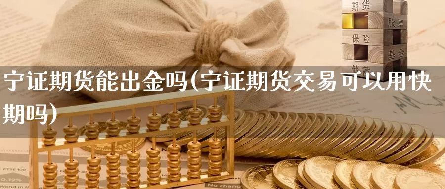 宁证期货能出金吗(宁证期货交易可以用快期吗)