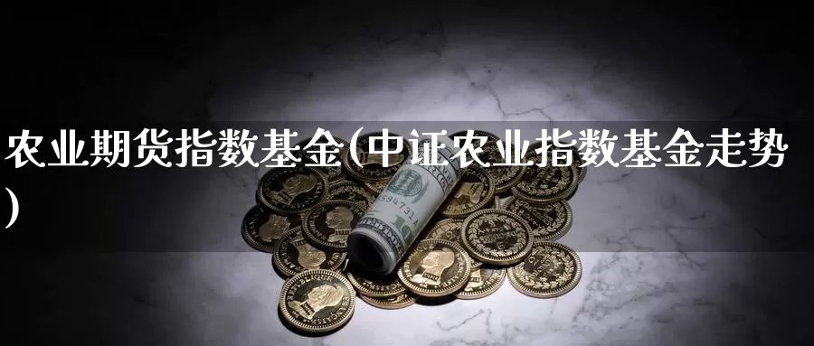 农业期货指数基金(中证农业指数基金走势)