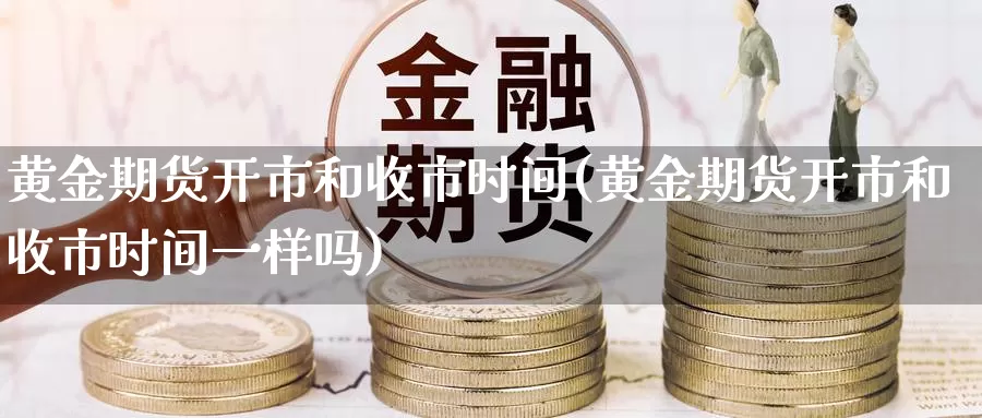 黄金期货开市和收市时间(黄金期货开市和收市时间一样吗)