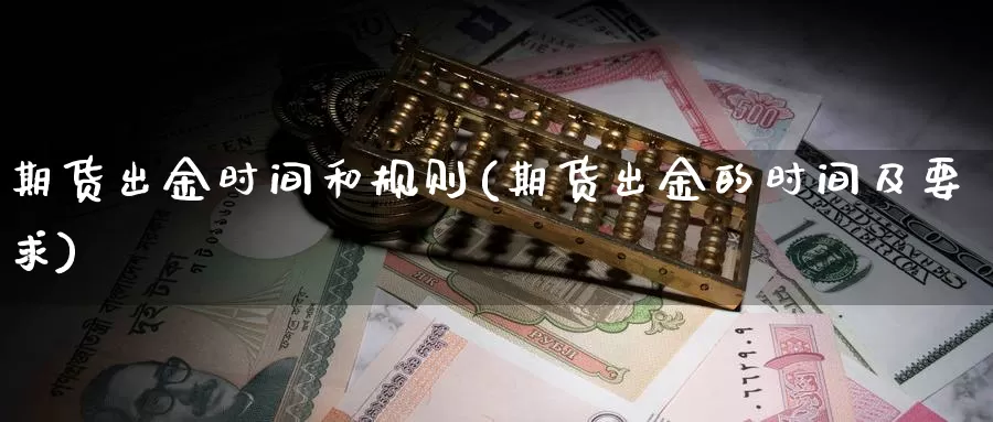 期货出金时间和规则(期货出金的时间及要求)