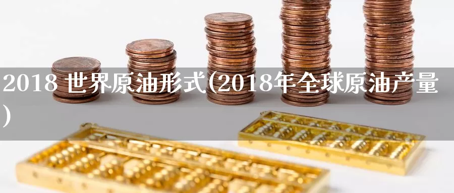 2018 世界原油形式(2018年全球原油产量)