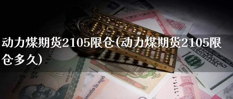 动力煤期货2105限仓(动力煤期货2105限仓多久)