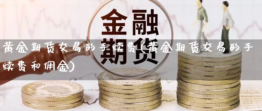 黄金期货交易的手续费(黄金期货交易的手续费和佣金)