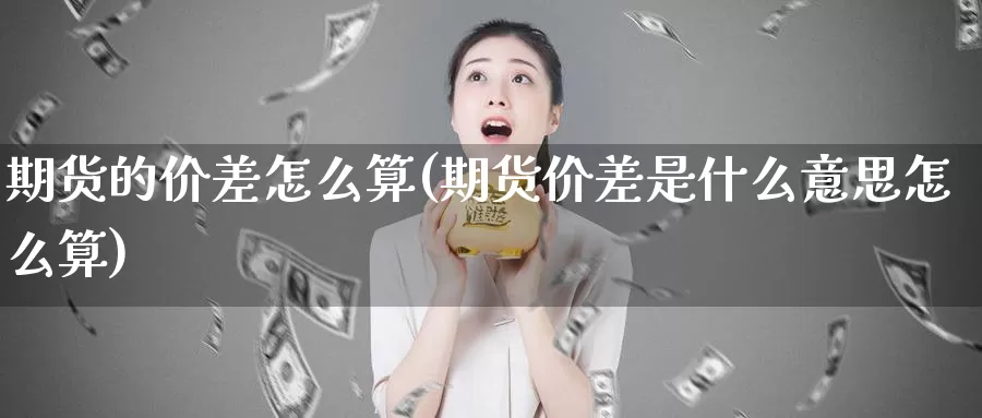 期货的价差怎么算(期货价差是什么意思怎么算)