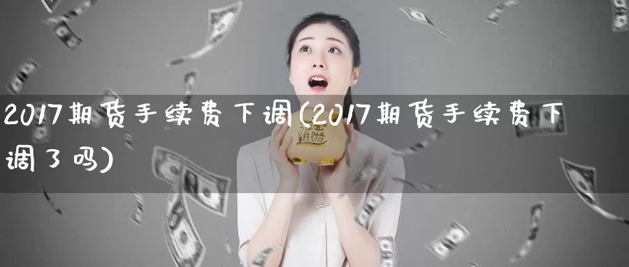 2017期货手续费下调(2017期货手续费下调了吗)