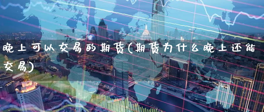 晚上可以交易的期货(期货为什么晚上还能交易)