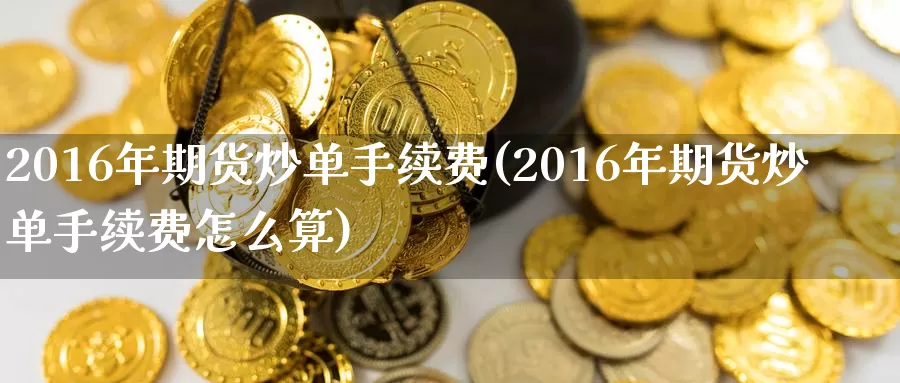 2016年期货炒单手续费(2016年期货炒单手续费怎么算)