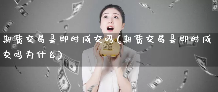 期货交易是即时成交吗(期货交易是即时成交吗为什么)