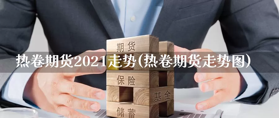 热卷期货2021走势(热卷期货走势图)