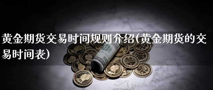 黄金期货交易时间规则介绍(黄金期货的交易时间表)