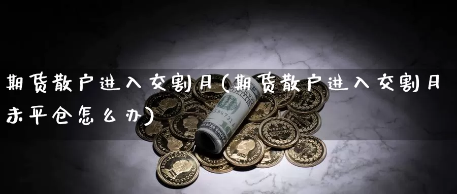 期货散户进入交割月(期货散户进入交割月未平仓怎么办)