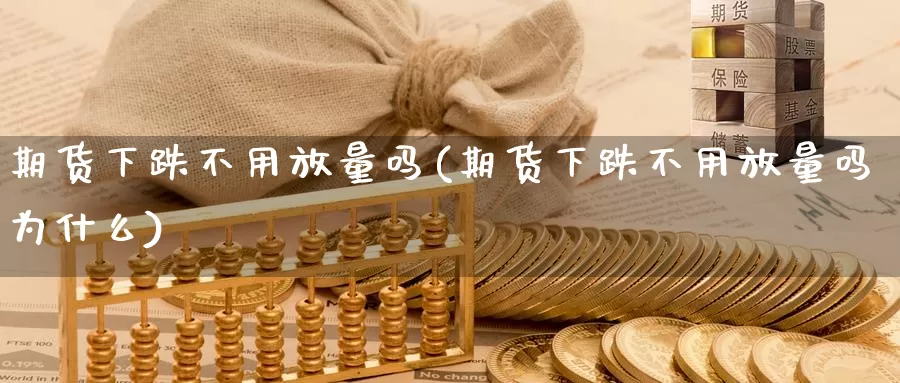 期货下跌不用放量吗(期货下跌不用放量吗为什么)