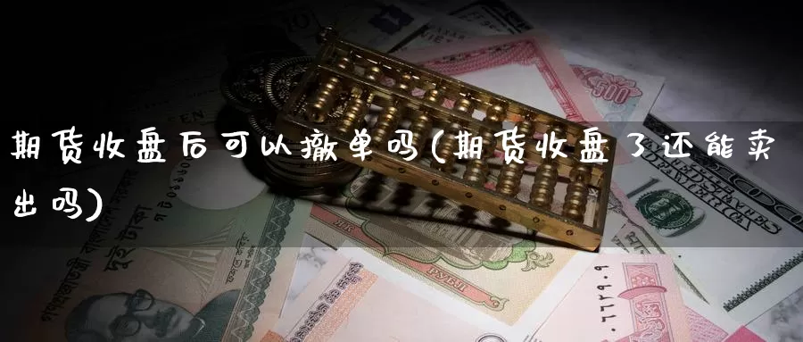 期货收盘后可以撤单吗(期货收盘了还能卖出吗)