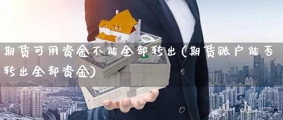 期货可用资金不能全部转出(期货账户能否转出全部资金)