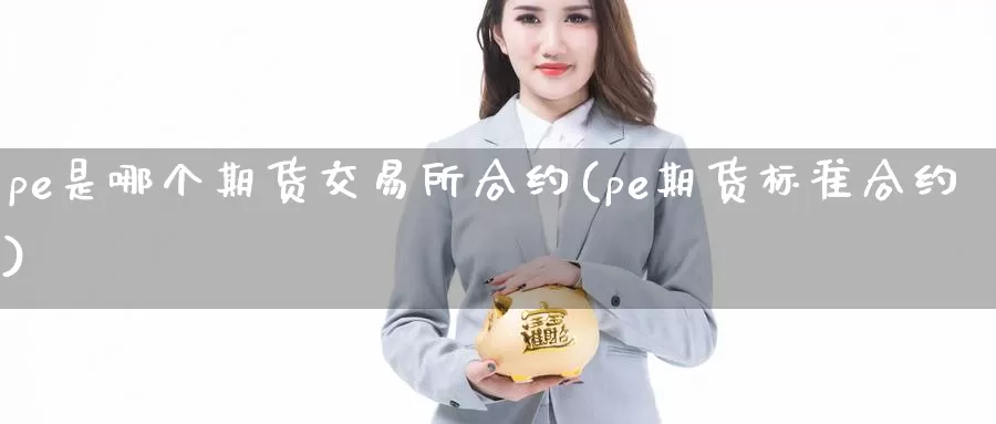 pe是哪个期货交易所合约(pe期货标准合约)