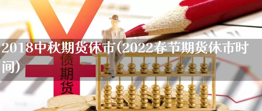 2018中秋期货休市(2022春节期货休市时间)