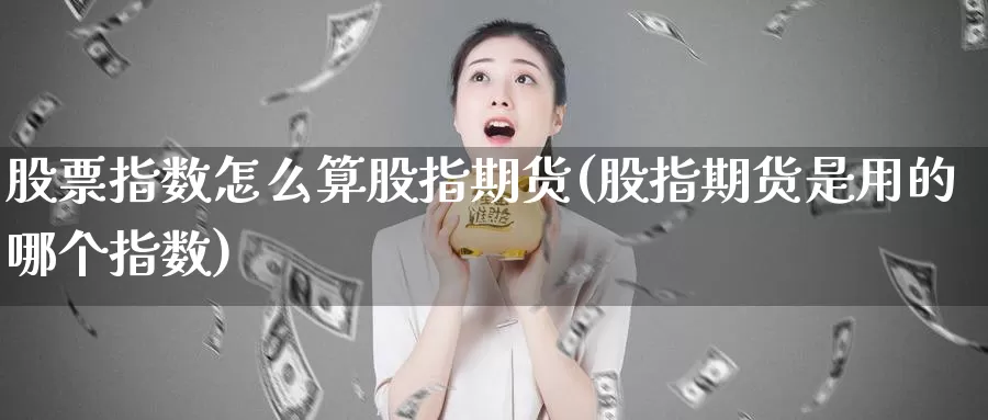 股票指数怎么算股指期货(股指期货是用的哪个指数)